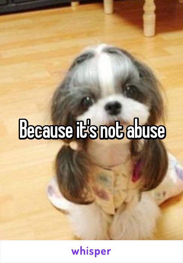 Because it's not abuse