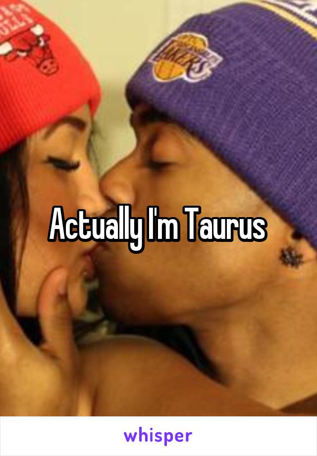Actually I'm Taurus 