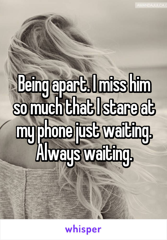 Being apart. I miss him so much that I stare at my phone just waiting. Always waiting.