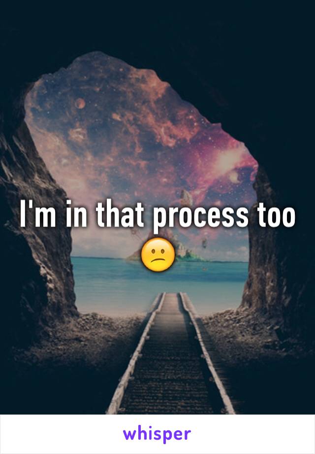 I'm in that process too 😕