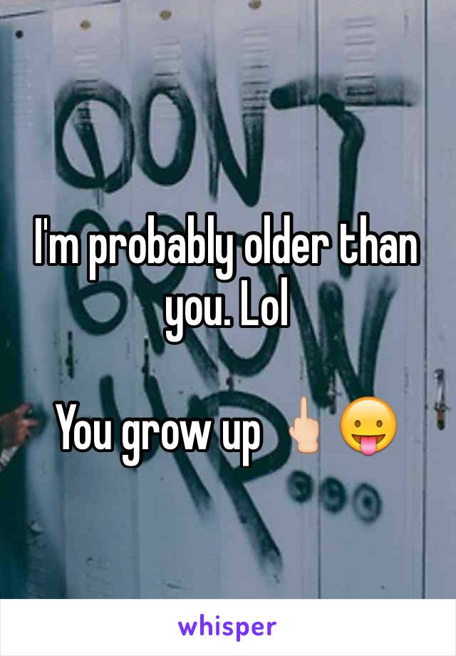 I'm probably older than you. Lol

You grow up 🖕🏻😛