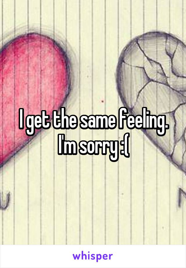 I get the same feeling. I'm sorry :(