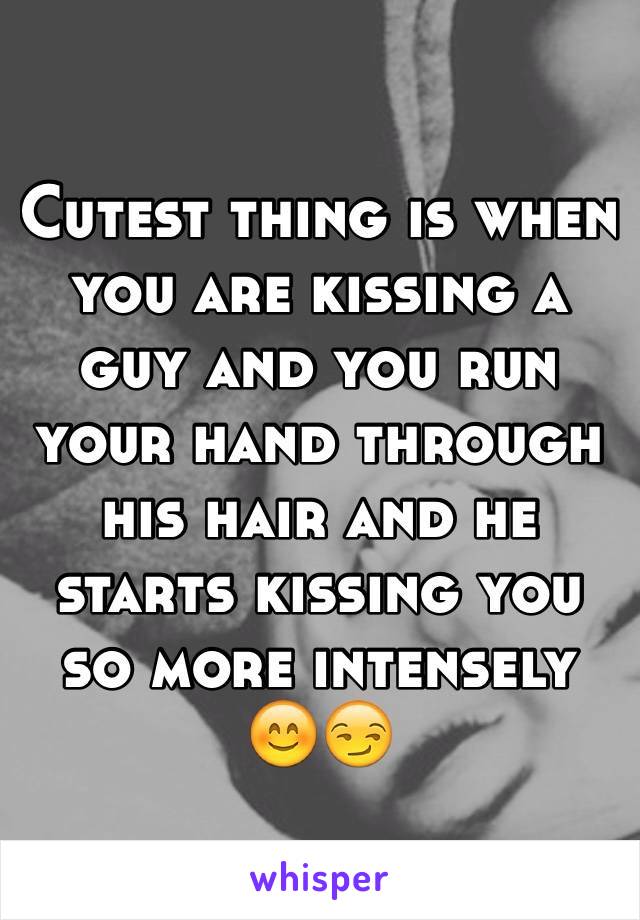 Cutest thing is when you are kissing a guy and you run your hand through his hair and he starts kissing you so more intensely 😊😏