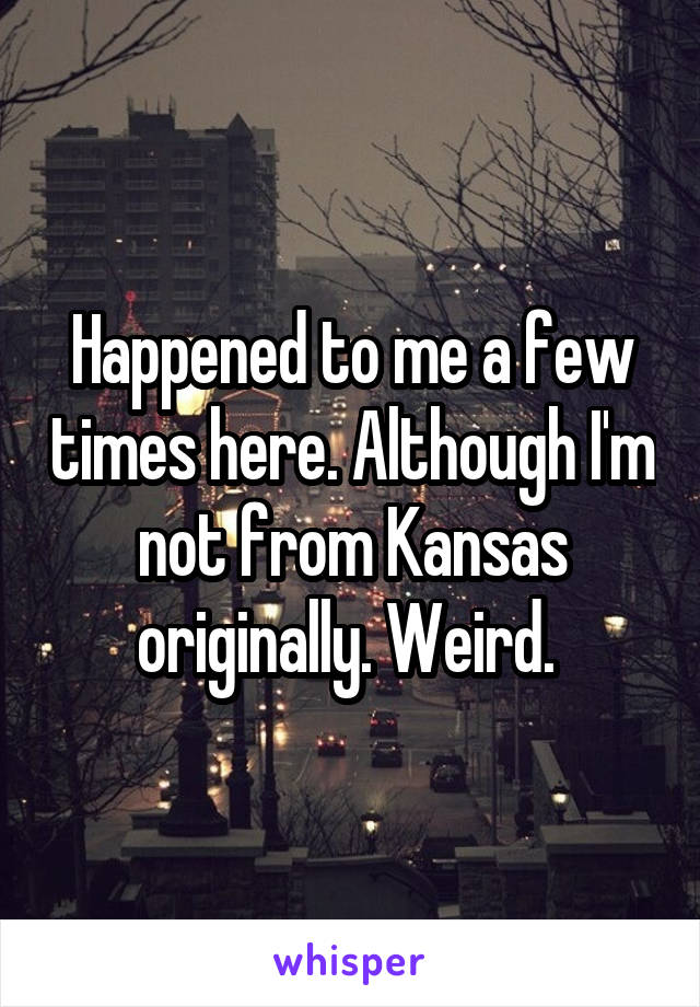 Happened to me a few times here. Although I'm not from Kansas originally. Weird. 
