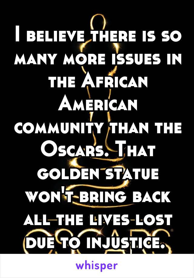 I believe there is so many more issues in the African American community than the Oscars. That golden statue won't bring back all the lives lost due to injustice. 