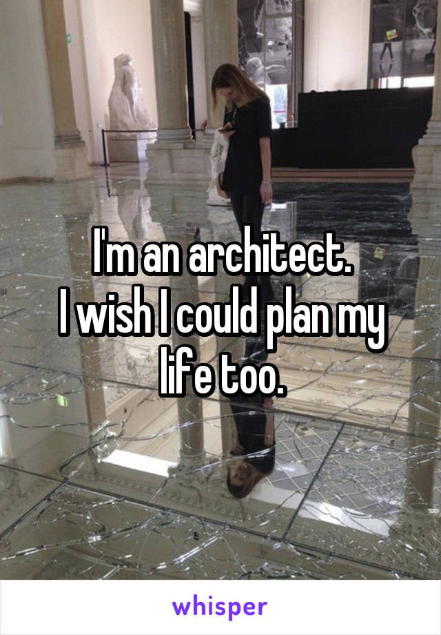 I'm an architect.
I wish I could plan my life too.