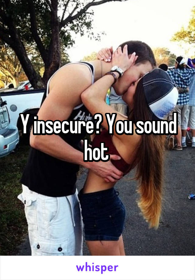 Y insecure? You sound hot 