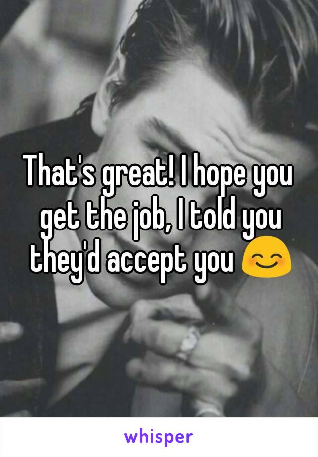 That's great! I hope you get the job, I told you they'd accept you 😊