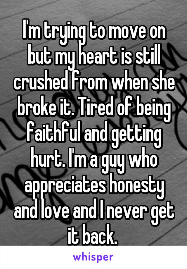 I'm trying to move on but my heart is still crushed from when she broke it. Tired of being faithful and getting hurt. I'm a guy who appreciates honesty and love and I never get it back. 