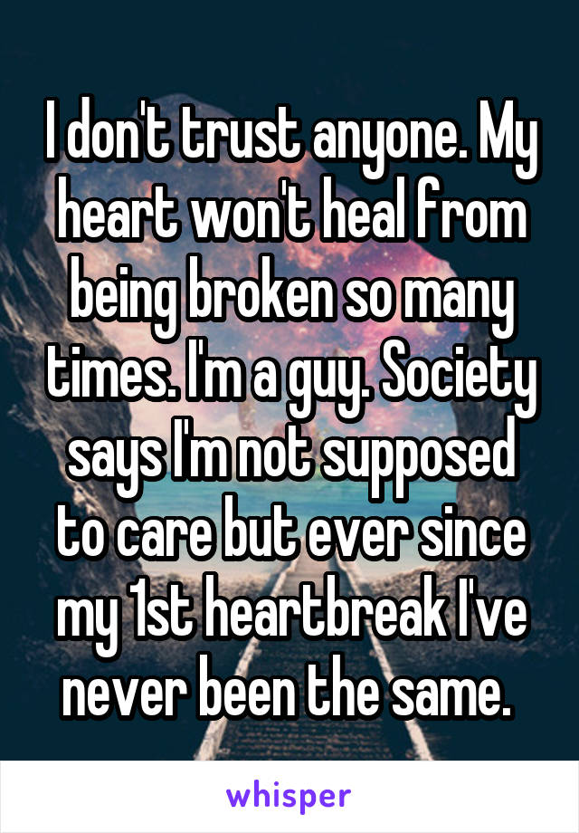 I don't trust anyone. My heart won't heal from being broken so many times. I'm a guy. Society says I'm not supposed to care but ever since my 1st heartbreak I've never been the same. 