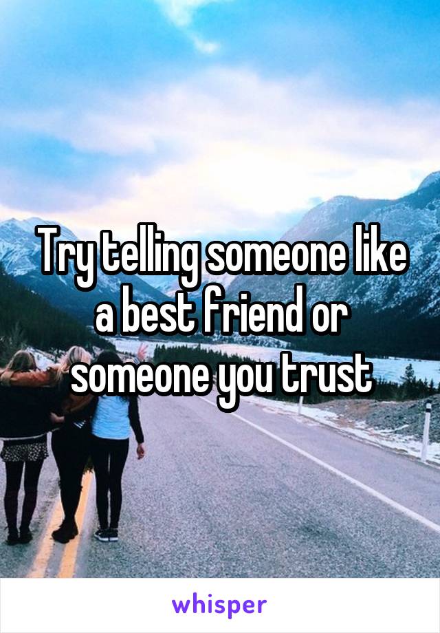 Try telling someone like a best friend or someone you trust