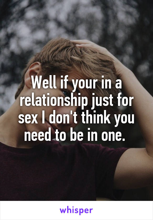 Well if your in a relationship just for sex I don't think you need to be in one. 