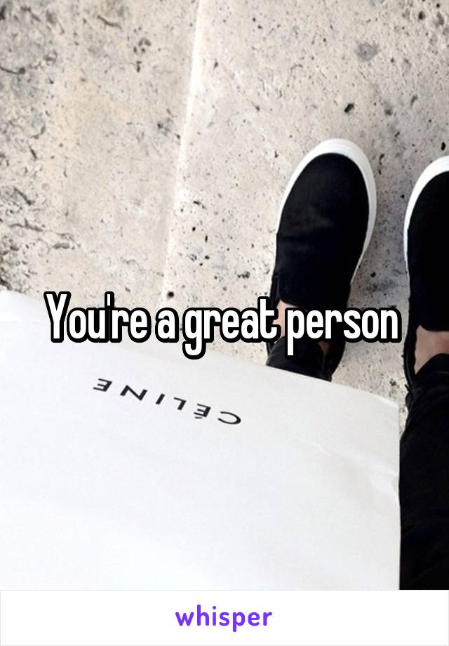 You're a great person 