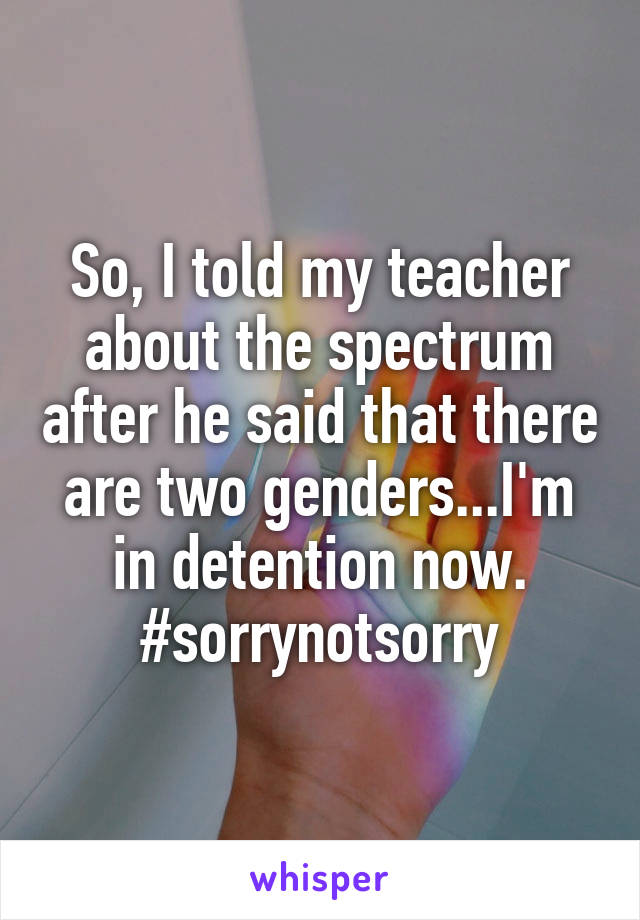 So, I told my teacher about the spectrum after he said that there are two genders...I'm in detention now. #sorrynotsorry