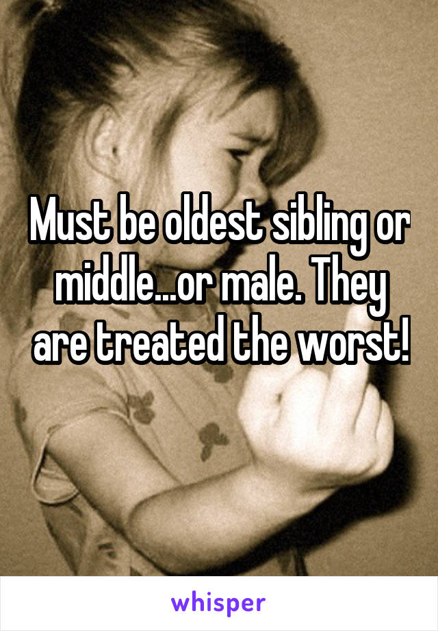 Must be oldest sibling or middle...or male. They are treated the worst! 