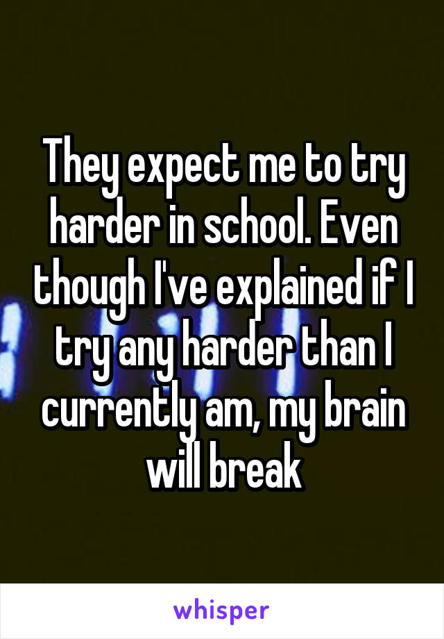 They expect me to try harder in school. Even though I've explained if I try any harder than I currently am, my brain will break