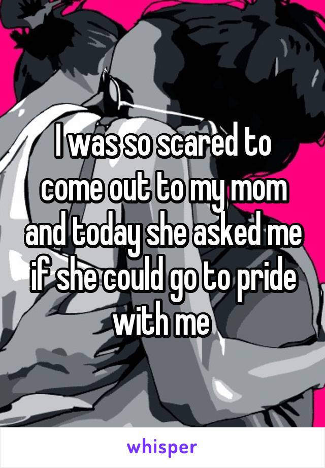 I was so scared to come out to my mom and today she asked me if she could go to pride with me 
