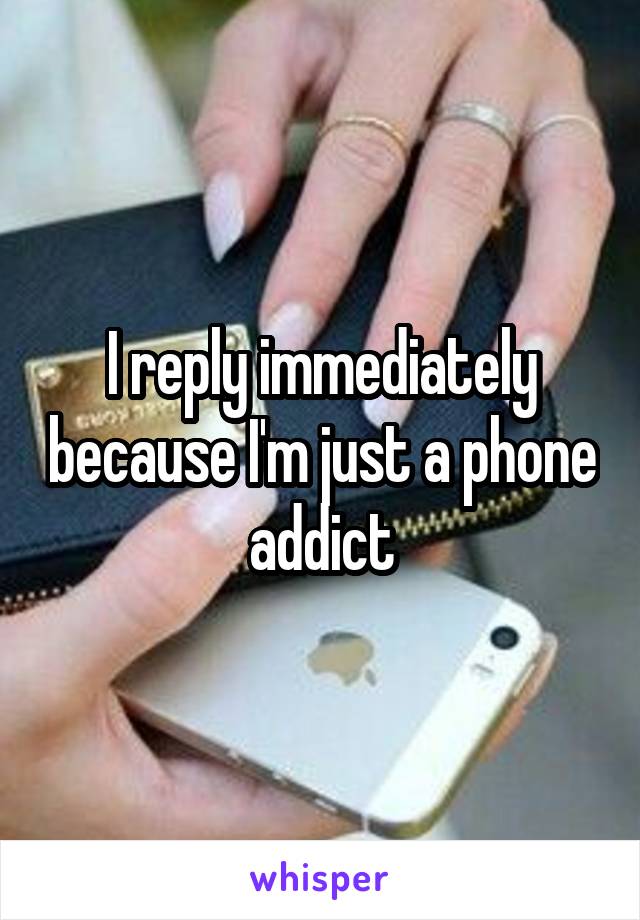 I reply immediately because I'm just a phone addict