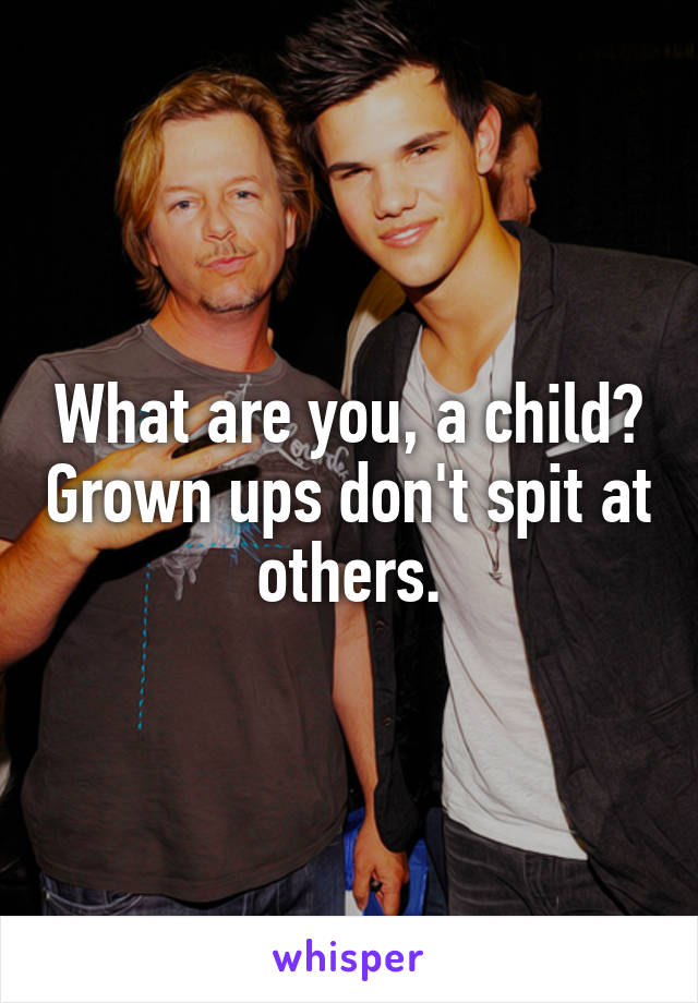 What are you, a child? Grown ups don't spit at others.