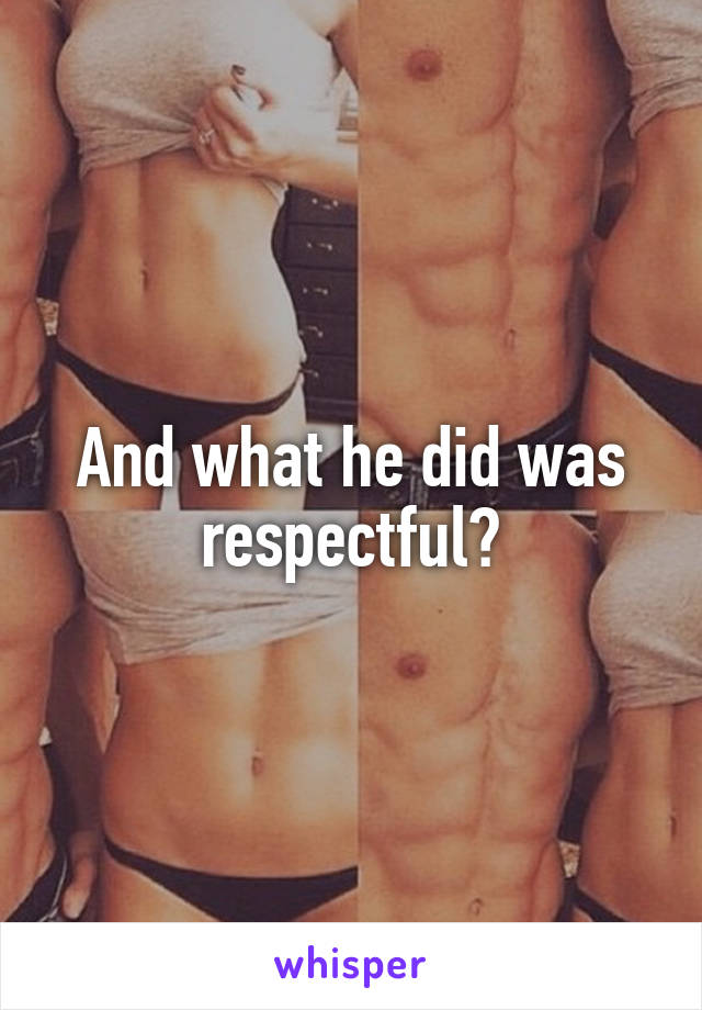 And what he did was respectful?