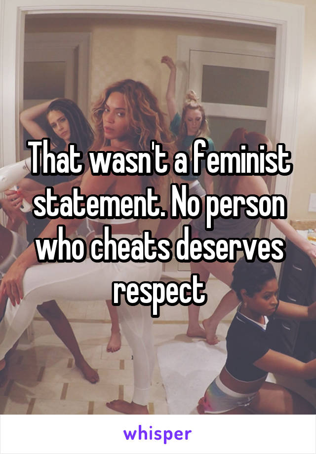 That wasn't a feminist statement. No person who cheats deserves respect