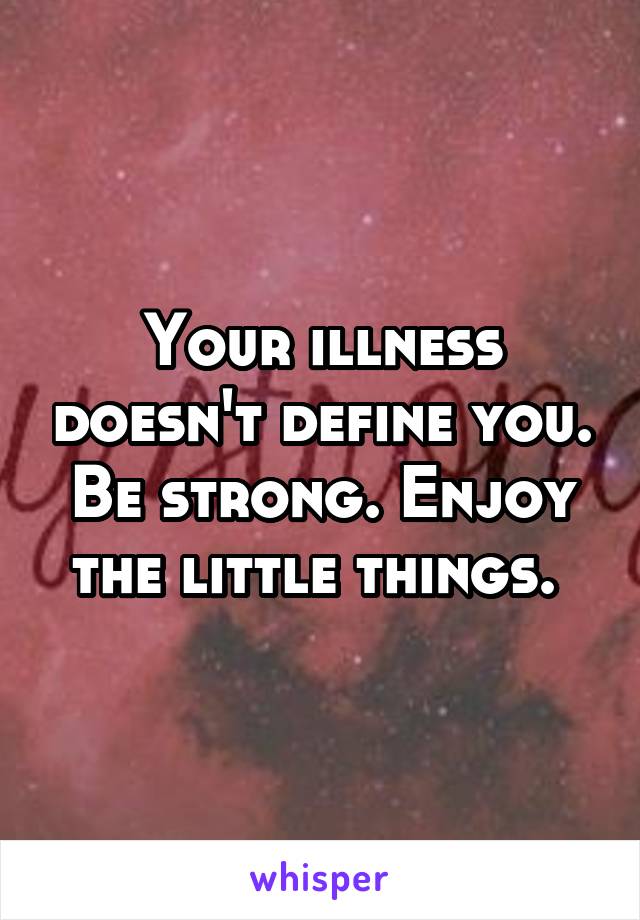 Your illness doesn't define you. Be strong. Enjoy the little things. 