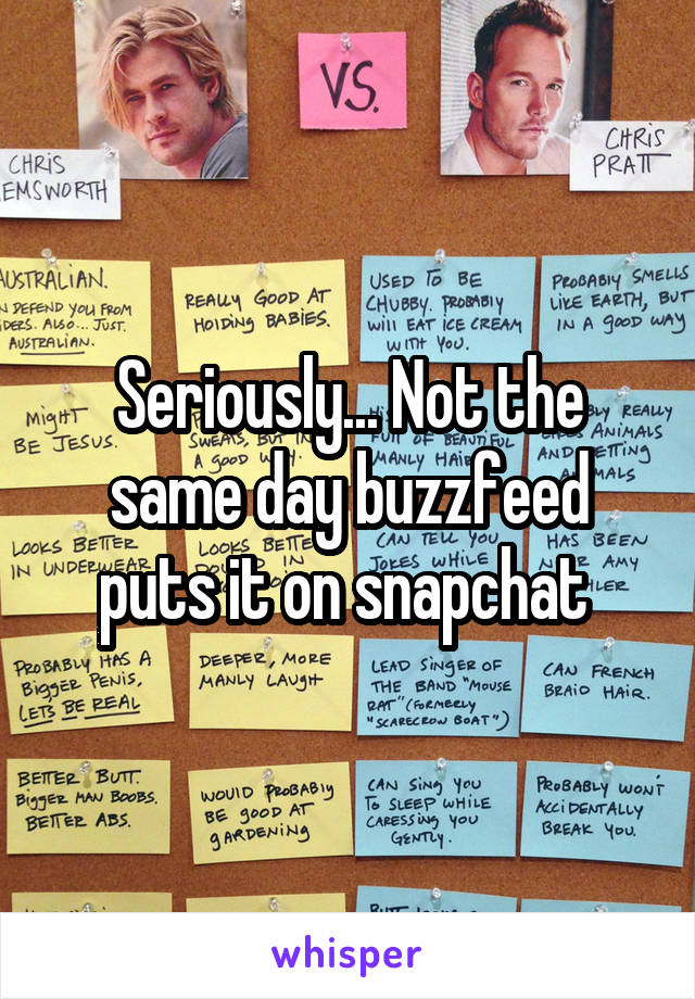 Seriously... Not the same day buzzfeed puts it on snapchat 