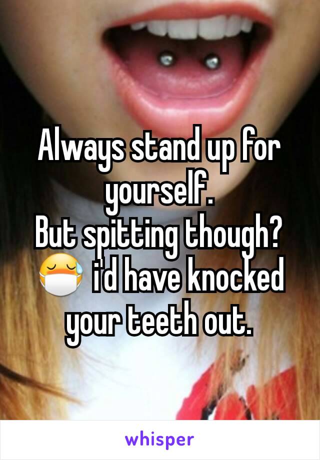 Always stand up for yourself.
But spitting though? 😷 i'd have knocked your teeth out.