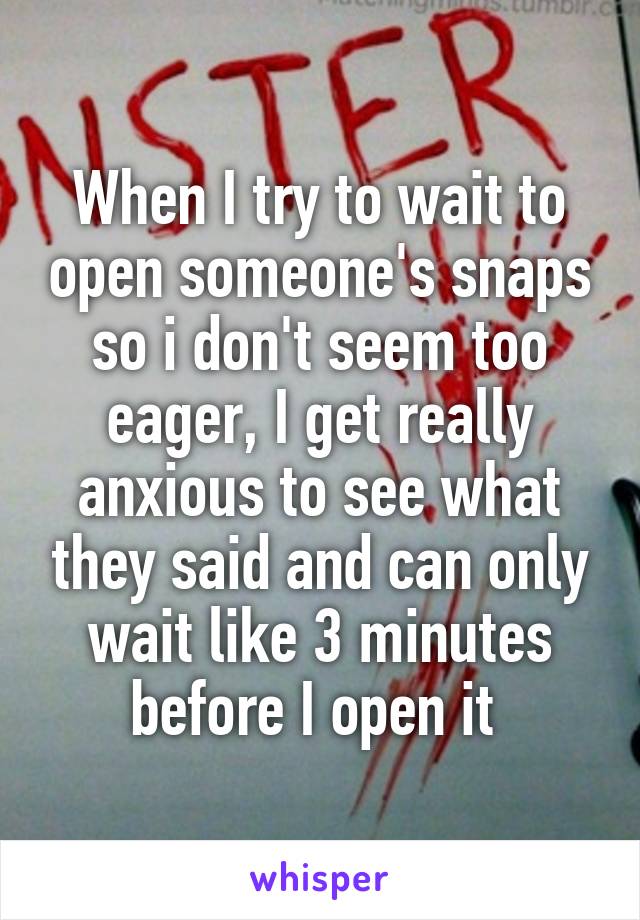 When I try to wait to open someone's snaps so i don't seem too eager, I get really anxious to see what they said and can only wait like 3 minutes before I open it 