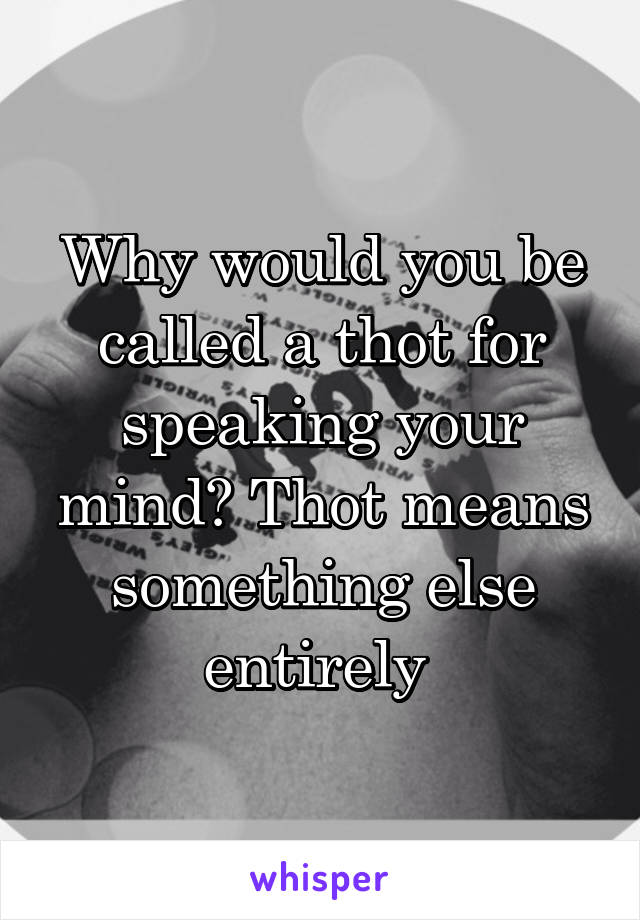 Why would you be called a thot for speaking your mind? Thot means something else entirely 