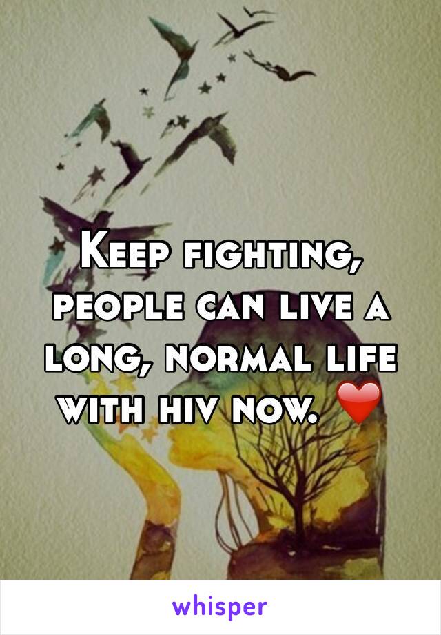 Keep fighting, people can live a long, normal life with hiv now. ❤️