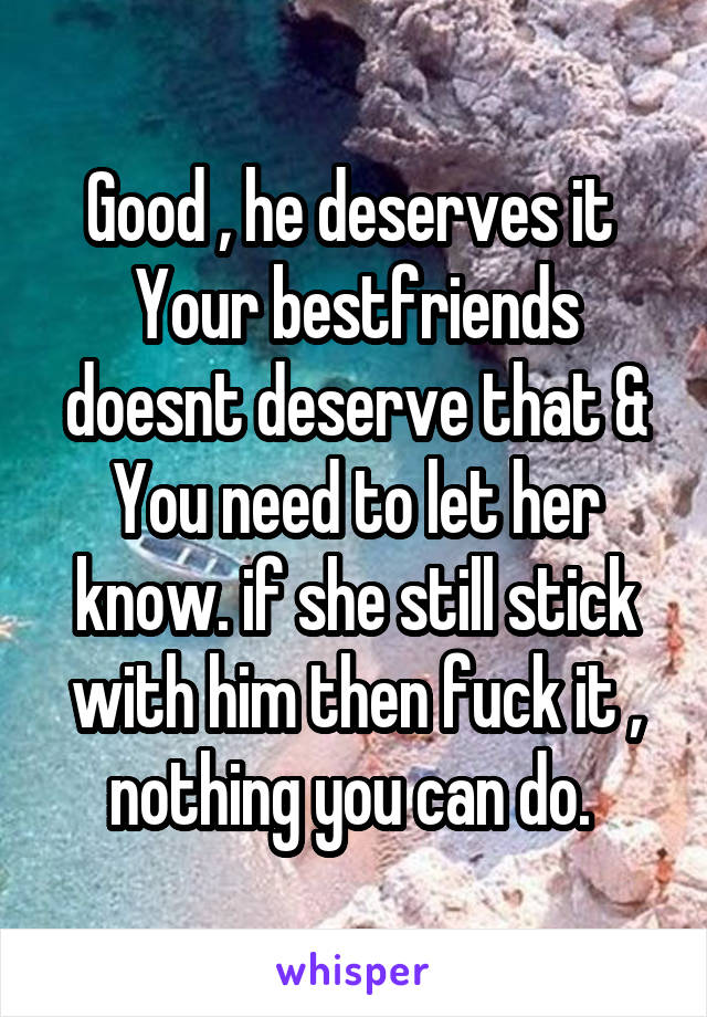 Good , he deserves it 
Your bestfriends doesnt deserve that & You need to let her know. if she still stick with him then fuck it , nothing you can do. 