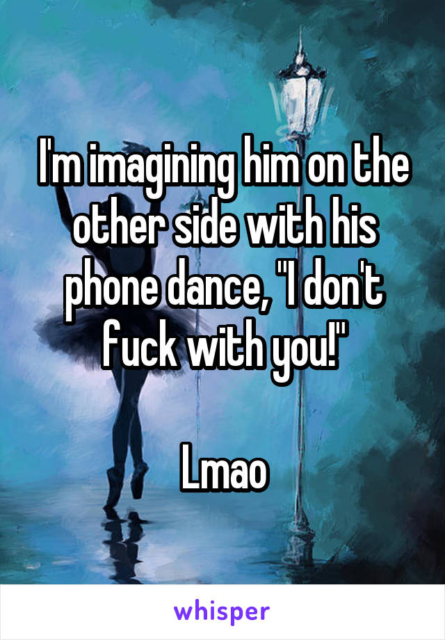 I'm imagining him on the other side with his phone dance, "I don't fuck with you!"

Lmao