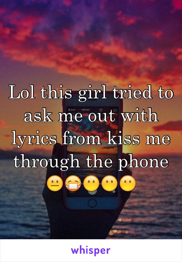 Lol this girl tried to ask me out with lyrics from kiss me through the phone 😐😷😶😶😶