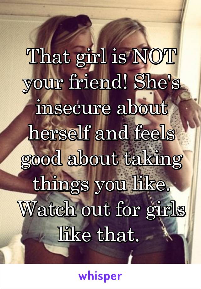 That girl is NOT your friend! She's insecure about herself and feels good about taking things you like. Watch out for girls like that. 