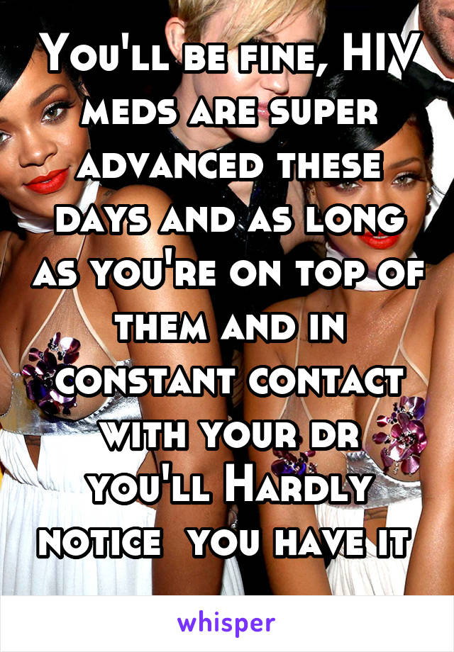 You'll be fine, HIV meds are super advanced these days and as long as you're on top of them and in constant contact with your dr you'll Hardly notice  you have it  