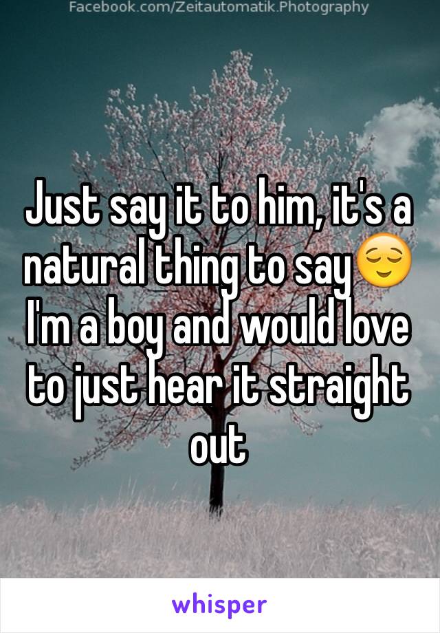 Just say it to him, it's a natural thing to say😌I'm a boy and would love to just hear it straight out