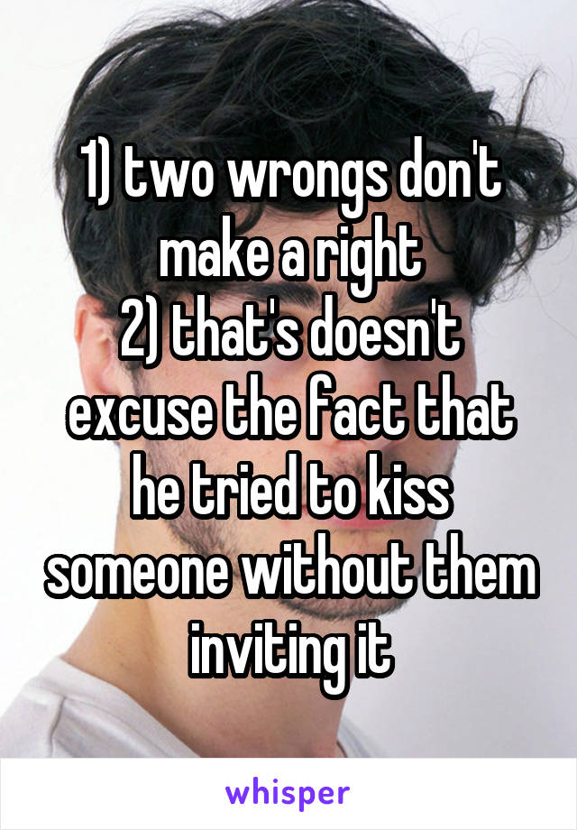 1) two wrongs don't make a right
2) that's doesn't excuse the fact that he tried to kiss someone without them inviting it