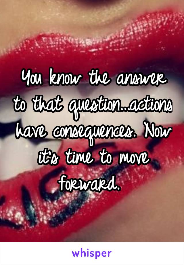 You know the answer to that question...actions have consequences. Now it's time to move forward. 