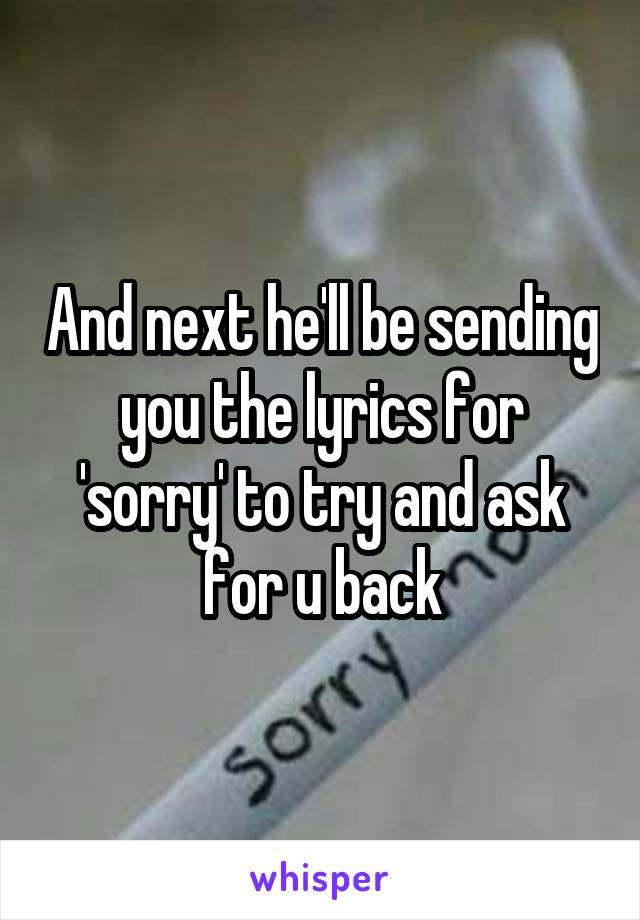 And next he'll be sending you the lyrics for 'sorry' to try and ask for u back
