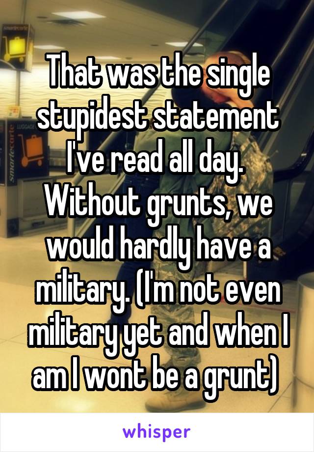 That was the single stupidest statement I've read all day. 
Without grunts, we would hardly have a military. (I'm not even military yet and when I am I wont be a grunt) 