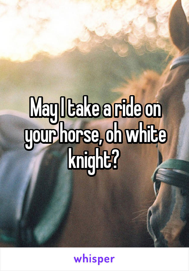 May I take a ride on your horse, oh white knight? 
