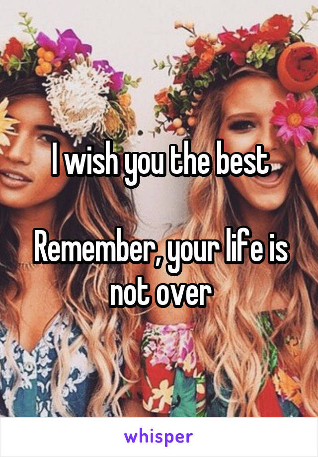 I wish you the best

Remember, your life is not over