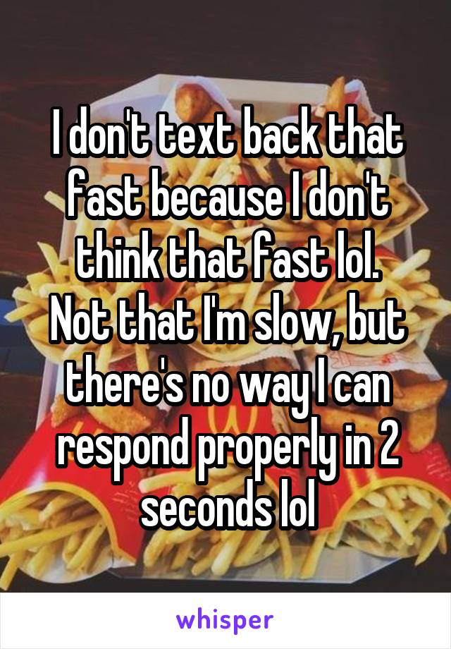 I don't text back that fast because I don't think that fast lol.
Not that I'm slow, but there's no way I can respond properly in 2 seconds lol