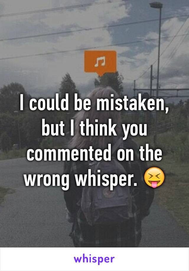 I could be mistaken, but I think you commented on the wrong whisper. 😝