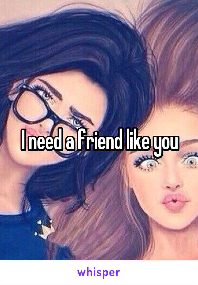 I need a friend like you