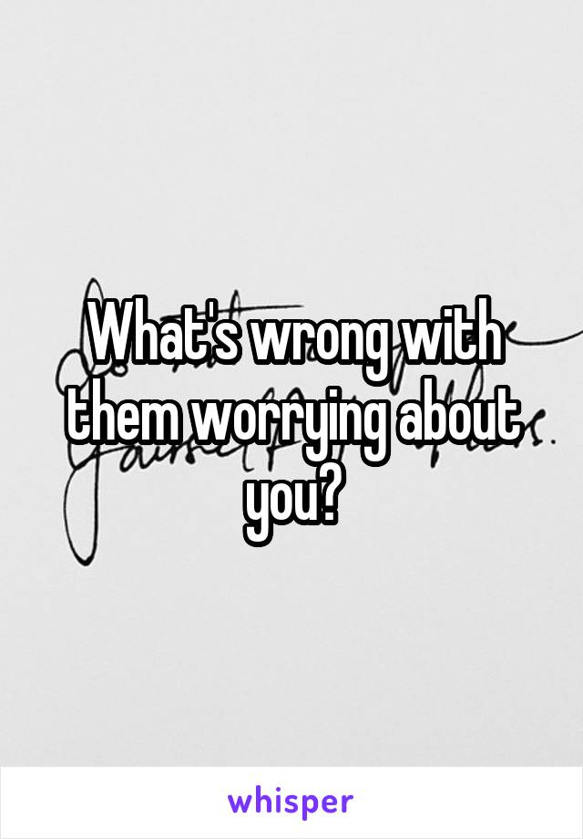 What's wrong with them worrying about you?