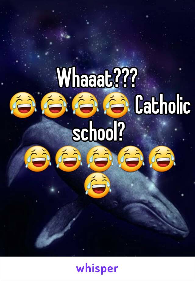 Whaaat??? 😂😂😂😂 Catholic school? 😂😂😂😂😂😂