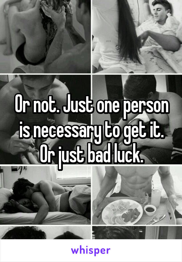 Or not. Just one person is necessary to get it. Or just bad luck.