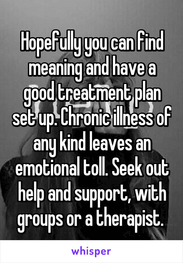 Hopefully you can find meaning and have a good treatment plan set up. Chronic illness of any kind leaves an emotional toll. Seek out help and support, with groups or a therapist. 